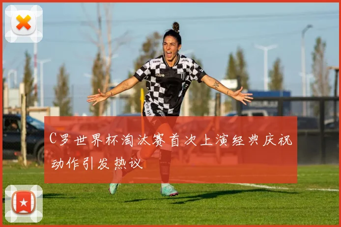 C罗世界杯淘汰赛首次上演经典庆祝动作引发热议