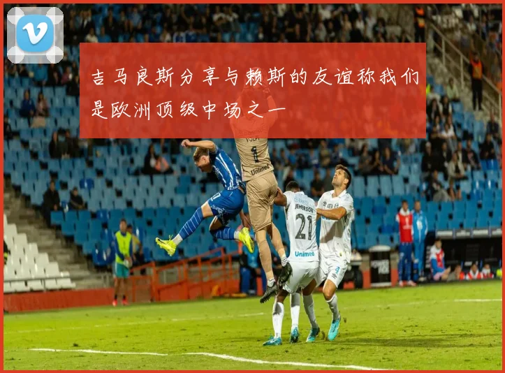 吉马良斯分享与赖斯的友谊称我们是欧洲顶级中场之一