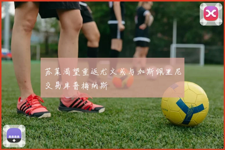 苏莱渴望重返尤文或与加斯佩里尼交易库普梅纳斯