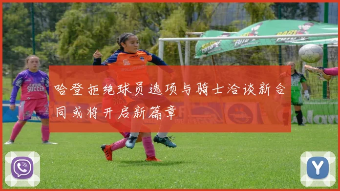 哈登拒绝球员选项与骑士洽谈新合同或将开启新篇章