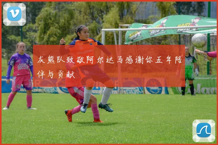 灰熊队致敬阿尔达马感谢你五年陪伴与贡献