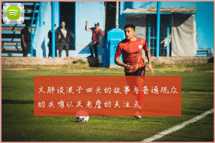 文胖谈浪子回头的故事与普通观众的共鸣以及老詹的关注点