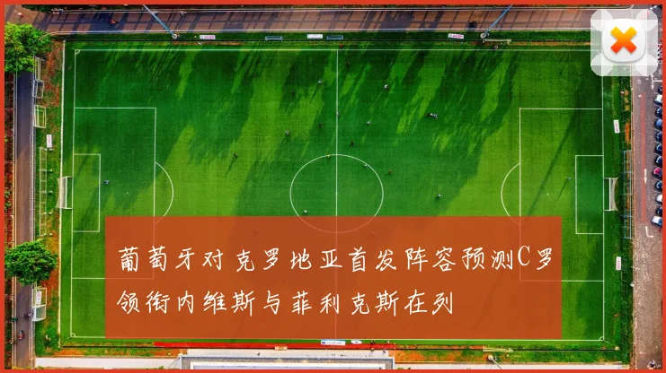 葡萄牙对克罗地亚首发阵容预测C罗领衔内维斯与菲利克斯在列