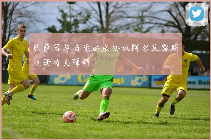 巴萨若与马竞达成协议阿尔瓦雷斯注册将无障碍