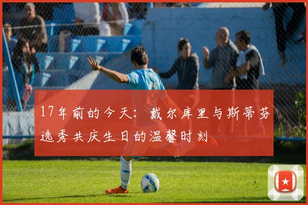 17年前的今天：戴尔库里与斯蒂芬选秀共庆生日的温馨时刻