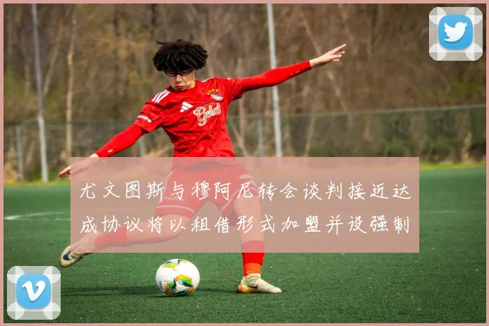 尤文图斯与穆阿尼转会谈判接近达成协议将以租借形式加盟并设强制买断条款