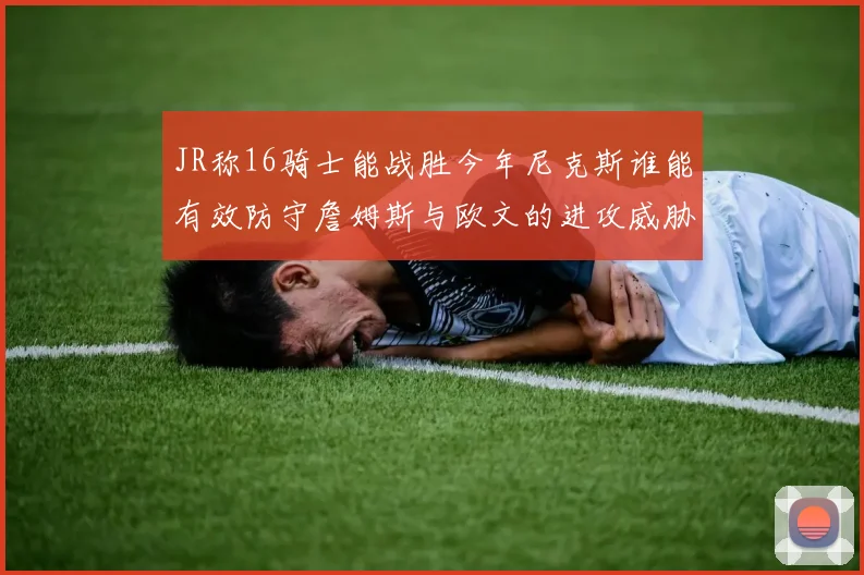 JR称16骑士能战胜今年尼克斯谁能有效防守詹姆斯与欧文的进攻威胁