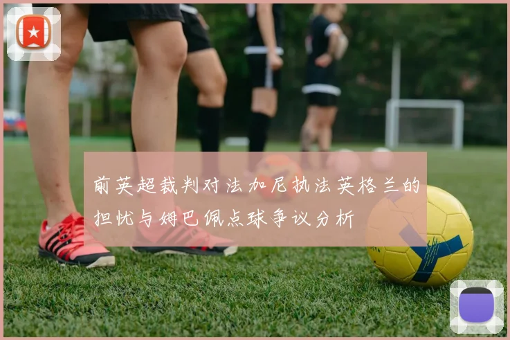 前英超裁判对法加尼执法英格兰的担忧与姆巴佩点球争议分析
