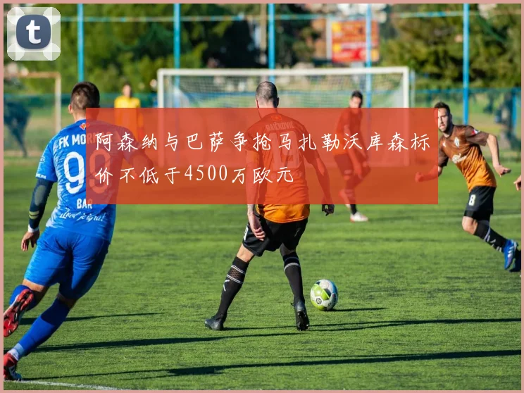 阿森纳与巴萨争抢马扎勒沃库森标价不低于4500万欧元