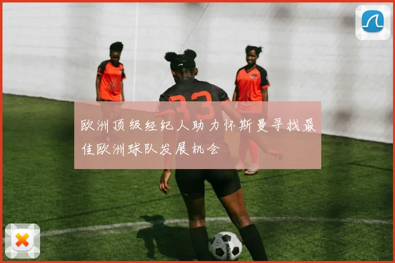 欧洲顶级经纪人助力怀斯曼寻找最佳欧洲球队发展机会