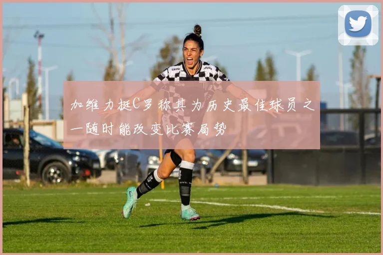 加维力挺C罗称其为历史最佳球员之一随时能改变比赛局势