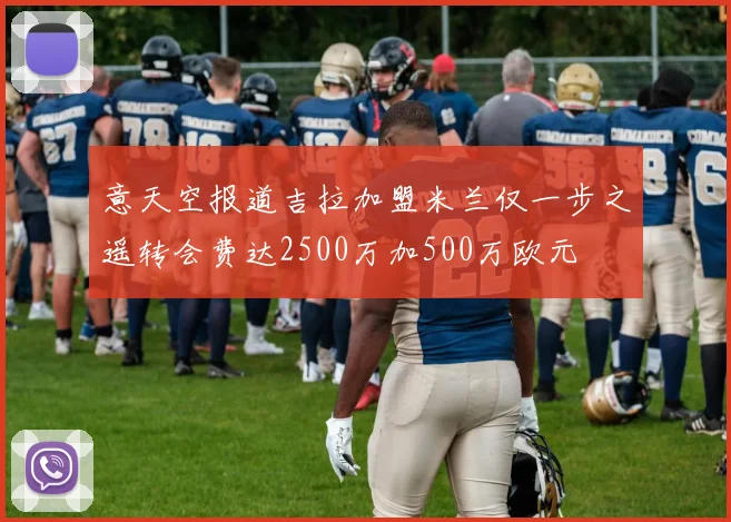 意天空报道吉拉加盟米兰仅一步之遥转会费达2500万加500万欧元
