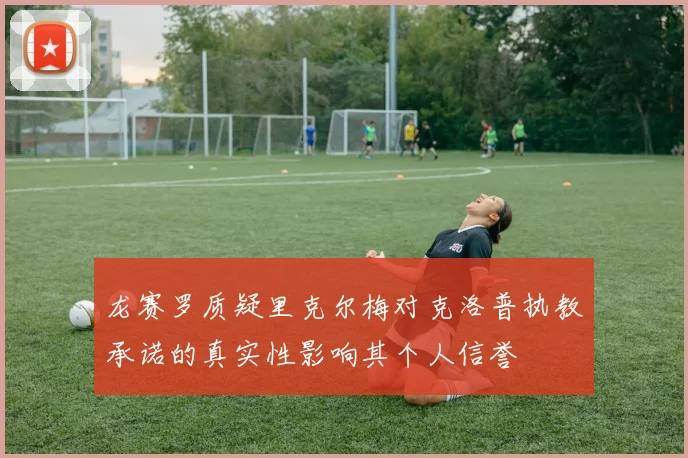 龙赛罗质疑里克尔梅对克洛普执教承诺的真实性影响其个人信誉
