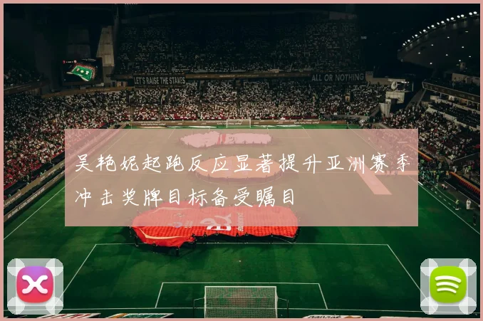 吴艳妮起跑反应显著提升亚洲赛季冲击奖牌目标备受瞩目
