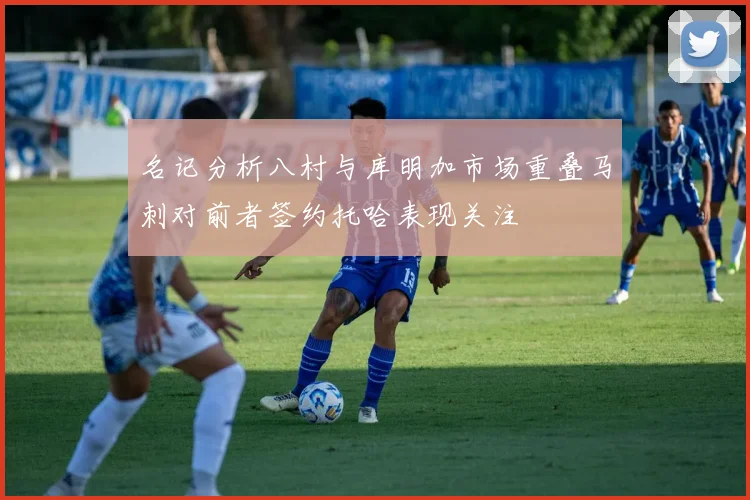 名记分析八村与库明加市场重叠马刺对前者签约托哈表现关注