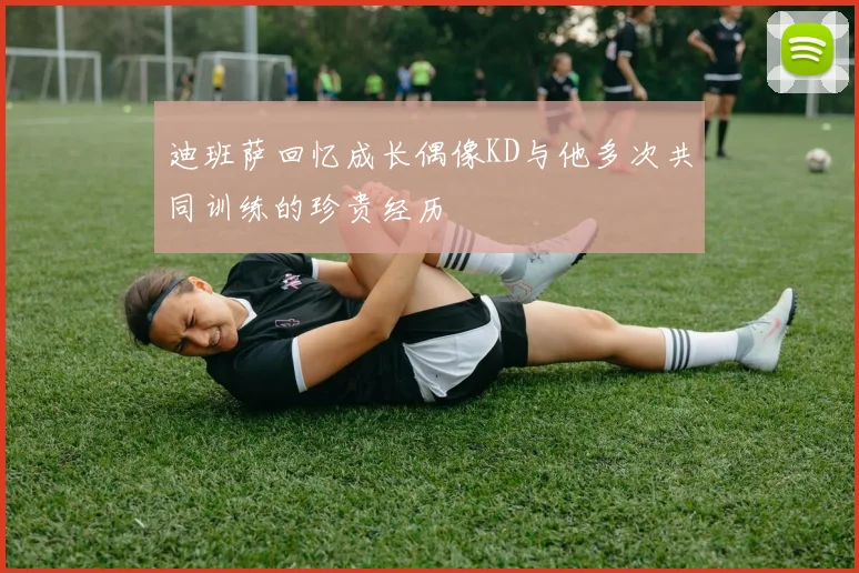 迪班萨回忆成长偶像KD与他多次共同训练的珍贵经历