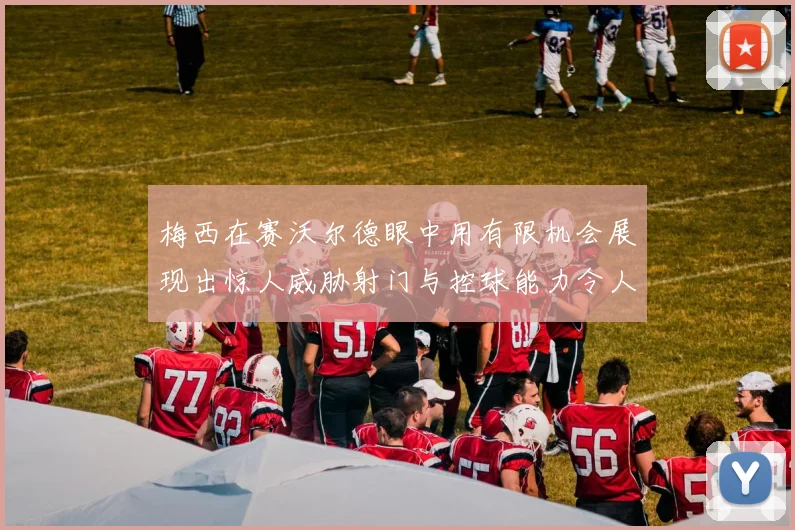 梅西在赛沃尔德眼中用有限机会展现出惊人威胁射门与控球能力令人赞叹