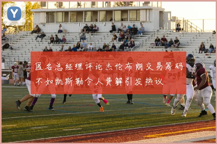 匿名总经理评论杰伦布朗交易筹码不如凯斯勒令人费解引发热议
