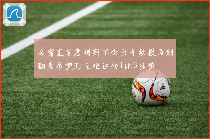 名嘴直言詹姆斯不会出手救援马刺翻盘希望渺茫难逆转1比3劣势