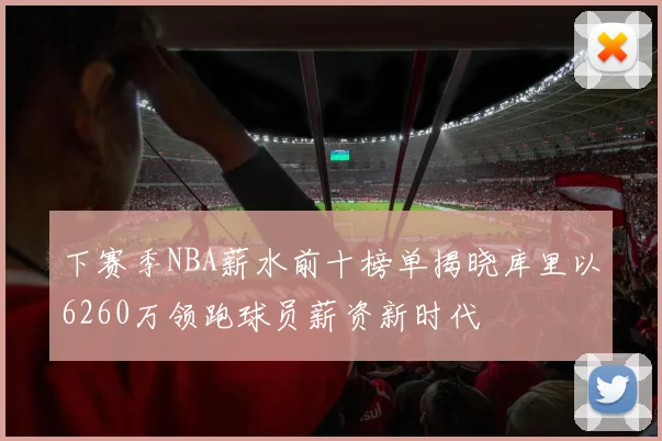 下赛季NBA薪水前十榜单揭晓库里以6260万领跑球员薪资新时代