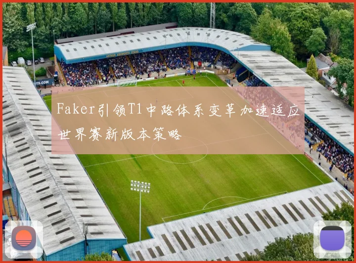 Faker引领T1中路体系变革加速适应世界赛新版本策略